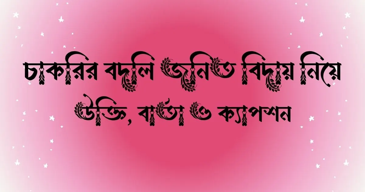চাকরির বদলি জনিত বিদায় নিয়ে উক্তি, বার্তা ও ক্যাপশন